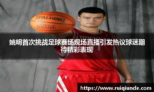 姚明首次挑战足球赛场现场直播引发热议球迷期待精彩表现